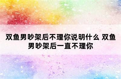 双鱼男吵架后不理你说明什么 双鱼男吵架后一直不理你